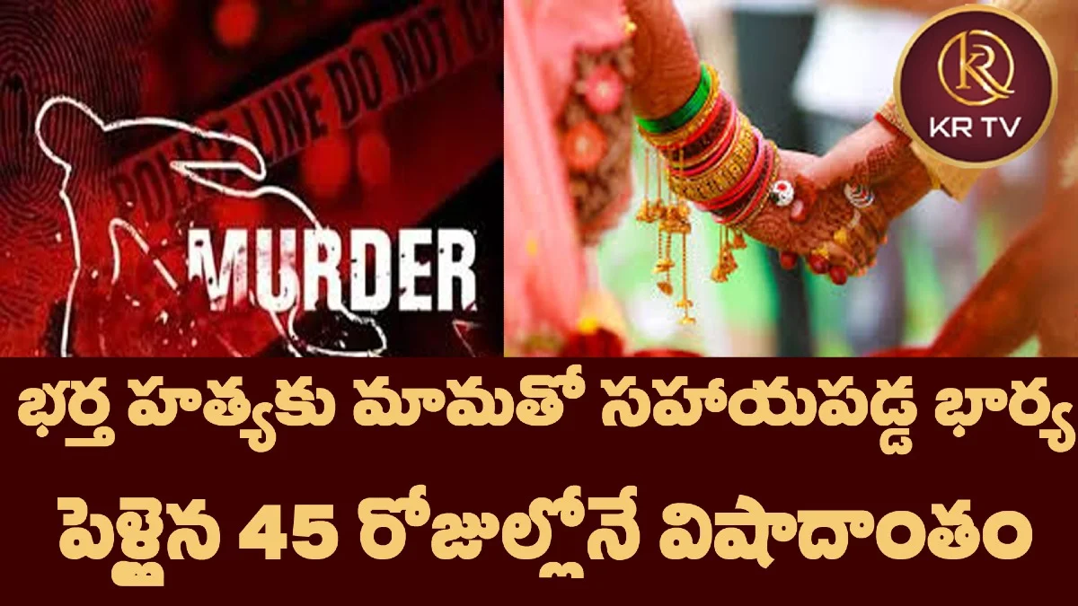 భర్త హత్యకు మామతో సహాయపడ్డ భార్య... పెళ్లైన 45 రోజుల్లోనే విషాదాంతం